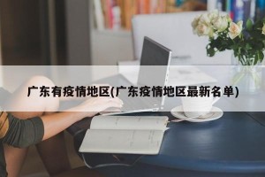 广东有疫情地区(广东疫情地区最新名单)