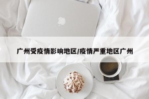 广州受疫情影响地区/疫情严重地区广州