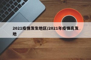 2021疫情发生地区/2021年疫情高发地