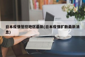 日本疫情管控地区最新(日本疫情扩散最新消息)