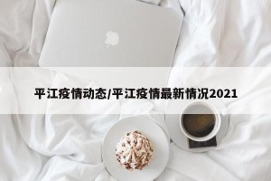 平江疫情动态/平江疫情最新情况2021