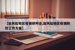 【低风险地区疫情研判会,低风险地区疫情防控工作方案】