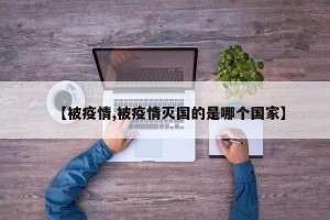 【被疫情,被疫情灭国的是哪个国家】
