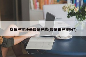 疫情严重还是疫情严峻(疫情很严重吗?)