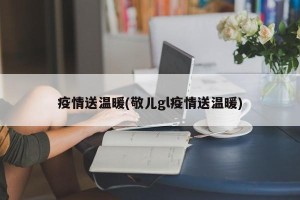疫情送温暖(敬儿gl疫情送温暖)
