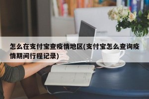 怎么在支付宝查疫情地区(支付宝怎么查询疫情期间行程记录)