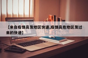【来自疫情高发地区快递,疫情高危地区发过来的快递】
