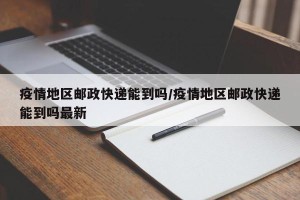 疫情地区邮政快递能到吗/疫情地区邮政快递能到吗最新