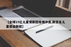 【全球15亿儿童受新冠疫情冲击,数百名儿童感染新冠】
