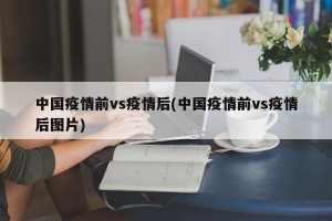 中国疫情前vs疫情后(中国疫情前vs疫情后图片)