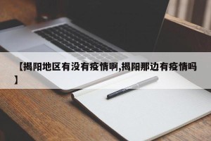 【揭阳地区有没有疫情啊,揭阳那边有疫情吗】