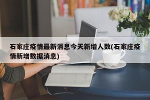 石家庄疫情最新消息今天新增人数(石家庄疫情新增数据消息)