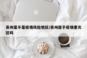 贵州是不是疫情风险地区/贵州属于疫情重灾区吗