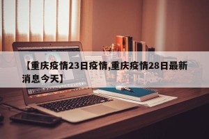 【重庆疫情23日疫情,重庆疫情28日最新消息今天】