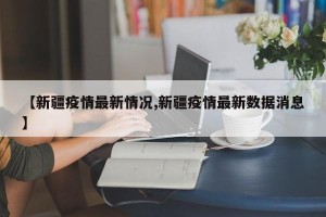 【新疆疫情最新情况,新疆疫情最新数据消息】