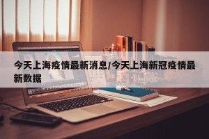 今天上海疫情最新消息/今天上海新冠疫情最新数据