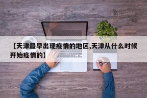 【天津最早出现疫情的地区,天津从什么时候开始疫情的】