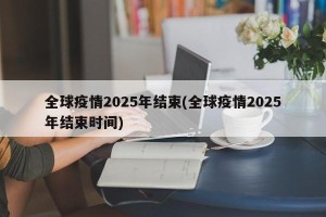 全球疫情2025年结束(全球疫情2025年结束时间)