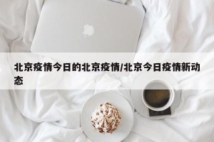 北京疫情今日的北京疫情/北京今日疫情新动态