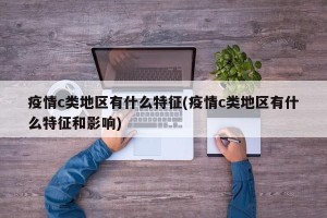 疫情c类地区有什么特征(疫情c类地区有什么特征和影响)
