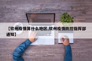 【钦州疫情算什么地区,钦州疫情防控指挥部通知】