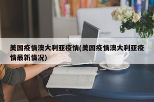 美国疫情澳大利亚疫情(美国疫情澳大利亚疫情最新情况)