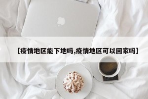 【疫情地区能下地吗,疫情地区可以回家吗】