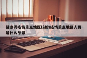 健康码疫情重点地区核检/疫情重点地区人员是什么意思