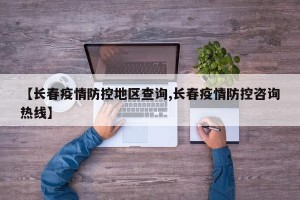 【长春疫情防控地区查询,长春疫情防控咨询热线】