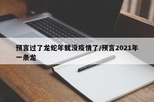 预言过了龙蛇年就没疫情了/预言2021年一条龙