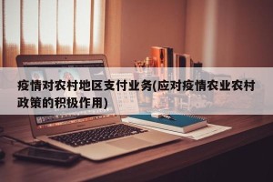疫情对农村地区支付业务(应对疫情农业农村政策的积极作用)