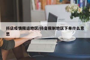 抖店疫情限运地区/抖音限制地区下单什么意思