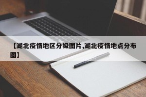 【湖北疫情地区分级图片,湖北疫情地点分布图】