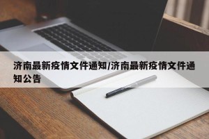 济南最新疫情文件通知/济南最新疫情文件通知公告