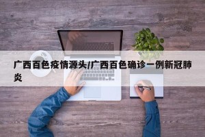广西百色疫情源头/广西百色确诊一例新冠肺炎