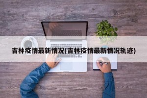 吉林疫情最新情况(吉林疫情最新情况轨迹)
