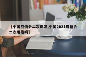 【中国疫情会二次爆发,中国2021疫情会二次爆发吗】