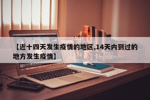 【近十四天发生疫情的地区,14天内到过的地方发生疫情】