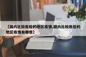 【国内比较危险的地区疫情,国内比较危险的地区疫情有哪些】