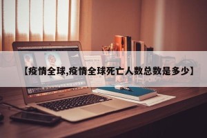 【疫情全球,疫情全球死亡人数总数是多少】