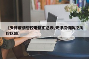 【天津疫情管控地区汇总表,天津疫情防控风险区域】