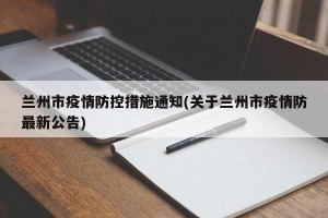 兰州市疫情防控措施通知(关于兰州市疫情防最新公告)