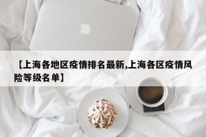 【上海各地区疫情排名最新,上海各区疫情风险等级名单】