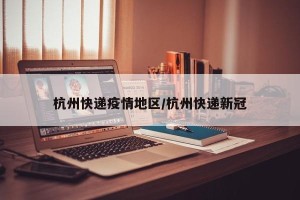 杭州快递疫情地区/杭州快递新冠