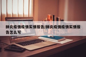肺炎疫情疫情实情报告/肺炎疫情疫情实情报告怎么写