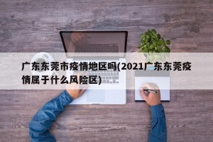 广东东莞市疫情地区吗(2021广东东莞疫情属于什么风险区)