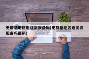无疫情地区返沈需报备吗(无疫情地区返沈需报备吗最新)