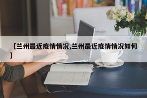 【兰州最近疫情情况,兰州最近疫情情况如何】