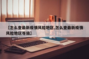 【怎么查最新疫情风险地区,怎么查最新疫情风险地区等级】