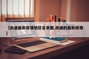【南通最新疫情地区名单图,南通的最新疫情】